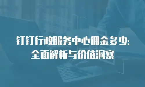 钉钉行政服务中心佣金多少：全面解析与价值洞察