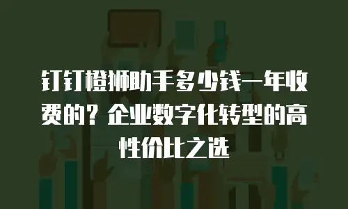 钉钉橙狮助手多少钱一年收费的？企业数字化转型的高性价比之选