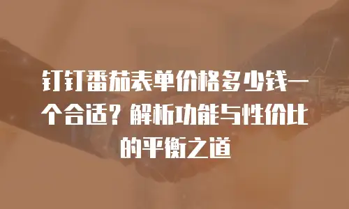 钉钉番茄表单价格多少钱一个合适？解析功能与性价比的平衡之道