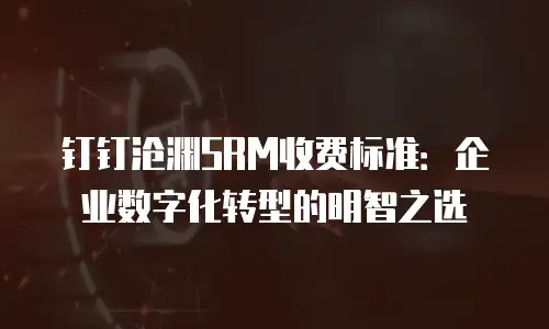 钉钉沧渊SRM收费标准：企业数字化转型的明智之选
