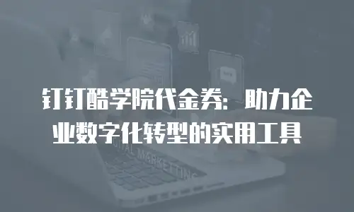 钉钉酷学院代金券：助力企业数字化转型的实用工具