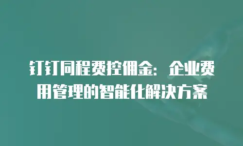 钉钉同程费控佣金：企业费用管理的智能化解决方案