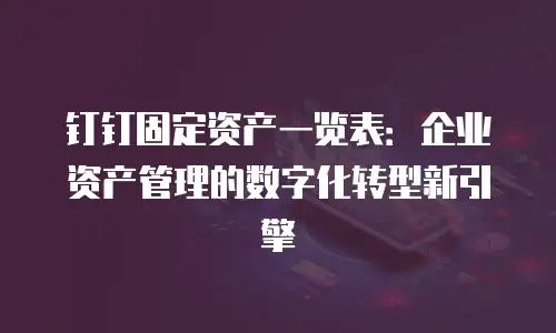 钉钉固定资产一览表：企业资产管理的数字化转型新引擎