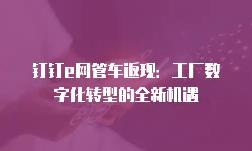 钉钉e网管车返现：工厂数字化转型的全新机遇