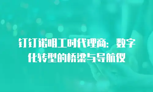 钉钉诺明工时代理商：数字化转型的桥梁与导航仪