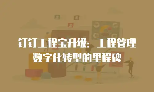 钉钉工程宝升级：工程管理数字化转型的里程碑
