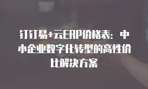 钉钉易+云ERP价格表：中小企业数字化转型的高性价比解决方案