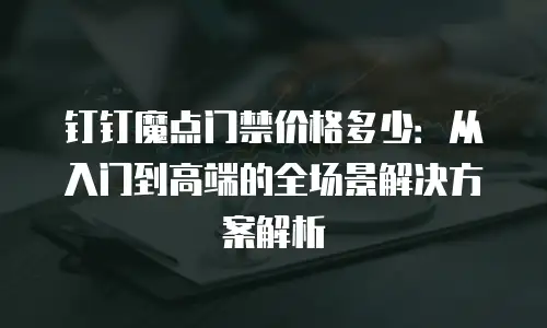 钉钉魔点门禁价格多少：从入门到高端的全场景解决方案解析