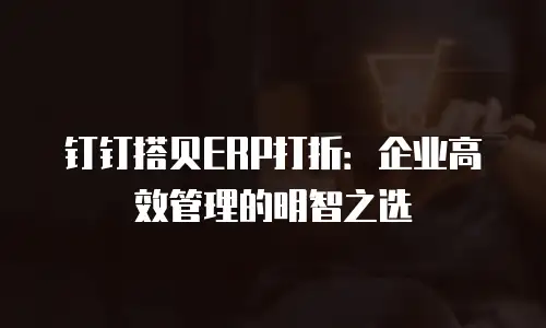 钉钉搭贝ERP打折：企业高效管理的明智之选