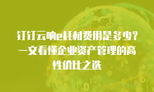 钉钉云呐e耗材费用是多少？一文看懂企业资产管理的高性价比之选