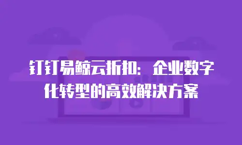 钉钉易鲸云折扣：企业数字化转型的高效解决方案