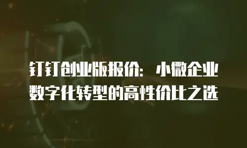 钉钉创业版报价：小微企业数字化转型的高性价比之选