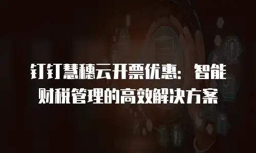 钉钉慧穗云开票优惠：智能财税管理的高效解决方案