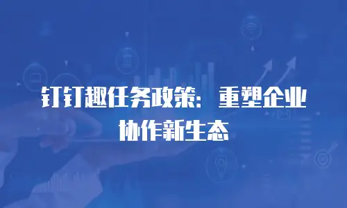 钉钉趣任务政策：重塑企业协作新生态