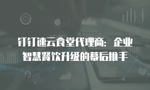钉钉速云食堂代理商：企业智慧餐饮升级的幕后推手