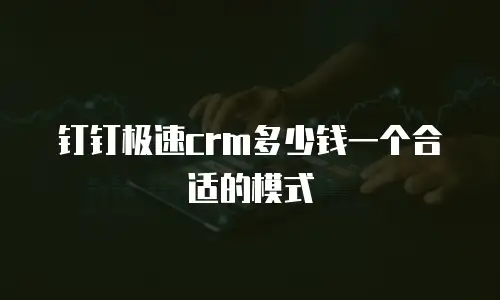 钉钉极速crm多少钱一个合适的模式
