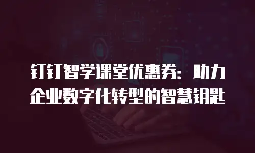 钉钉智学课堂优惠券：助力企业数字化转型的智慧钥匙