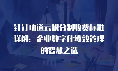 钉钉功道云积分制收费标准详解：企业数字化绩效管理的智慧之选
