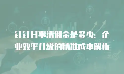 钉钉日事清佣金是多少：企业效率升级的精准成本解析
