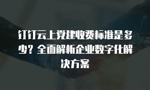 钉钉云上党建收费标准是多少？全面解析企业数字化解决方案