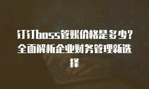 钉钉boss管账价格是多少？全面解析企业财务管理新选择