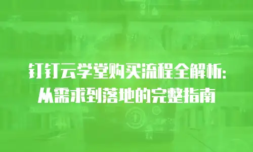 钉钉云学堂购买流程全解析：从需求到落地的完整指南