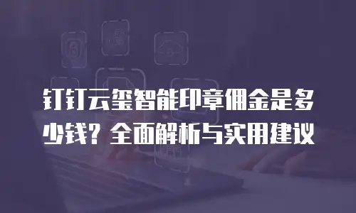 钉钉云玺智能印章佣金是多少钱？全面解析与实用建议
