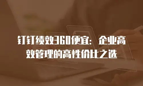 钉钉绩效360便宜：企业高效管理的高性价比之选