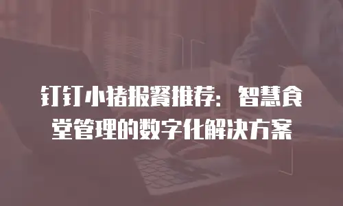 钉钉小猪报餐推荐：智慧食堂管理的数字化解决方案