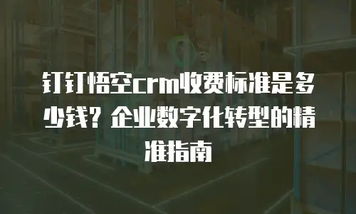钉钉悟空crm收费标准是多少钱？企业数字化转型的精准指南