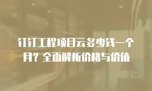 钉钉工程项目云多少钱一个月？全面解析价格与价值