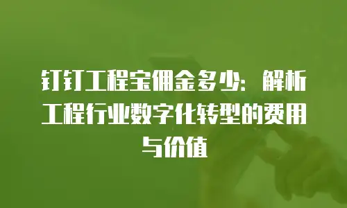 钉钉工程宝佣金多少：解析工程行业数字化转型的费用与价值