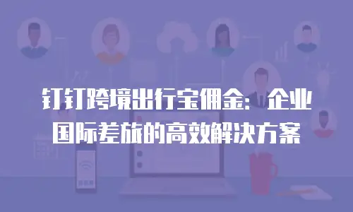 钉钉跨境出行宝佣金：企业国际差旅的高效解决方案