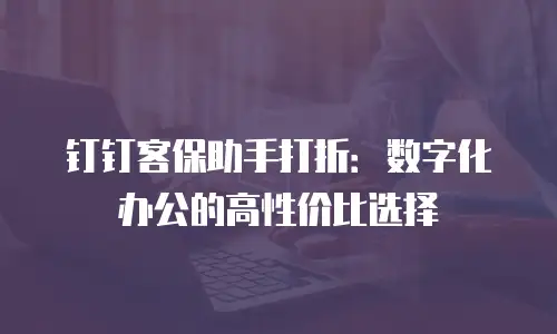 钉钉客保助手打折：数字化办公的高性价比选择