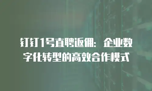 钉钉1号直聘返佣：企业数字化转型的高效合作模式