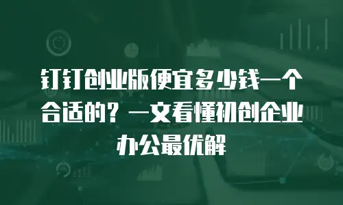 钉钉创业版便宜多少钱一个合适的？一文看懂初创企业办公最优解