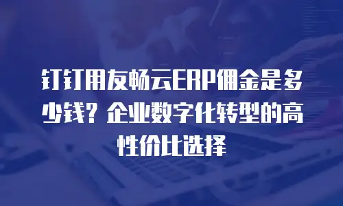 钉钉用友畅云ERP佣金是多少钱？企业数字化转型的高性价比选择