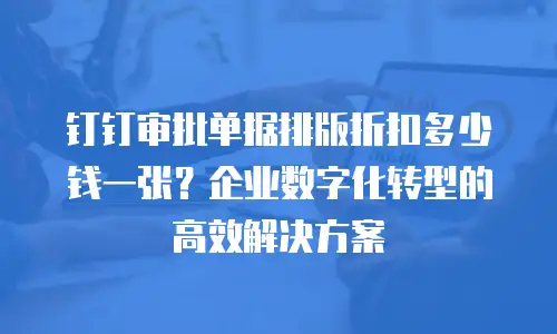 钉钉审批单据排版折扣多少钱一张？企业数字化转型的高效解决方案