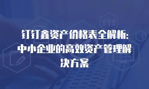 钉钉鑫资产价格表全解析：中小企业的高效资产管理解决方案