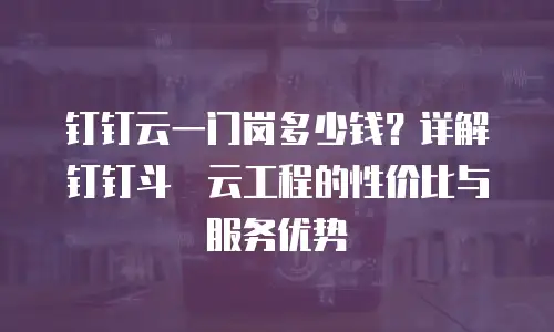 钉钉云一门岗多少钱？详解钉钉斗栱云工程的性价比与服务优势