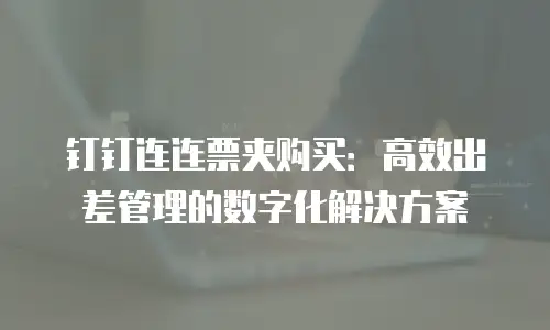 钉钉连连票夹购买：高效出差管理的数字化解决方案