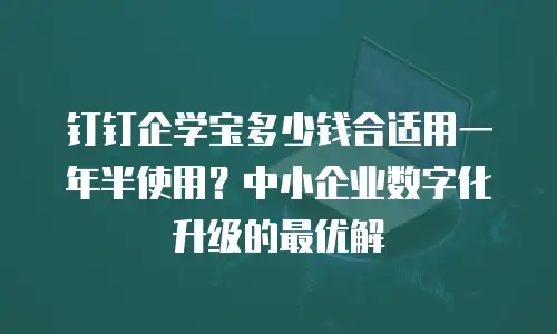 钉钉企学宝多少钱合适用一年半使用？中小企业数字化升级的最优解