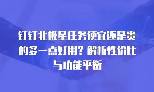 钉钉北极星任务便宜还是贵的多一点好用？解析性价比与功能平衡