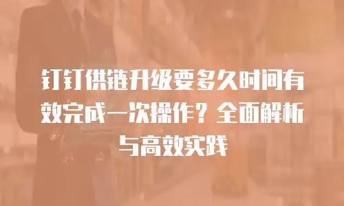 钉钉供链升级要多久时间有效完成一次操作？全面解析与高效实践