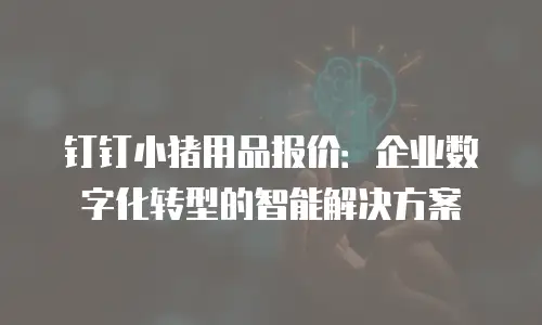 钉钉小猪用品报价：企业数字化转型的智能解决方案