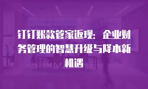 钉钉账款管家返现：企业财务管理的智慧升级与降本新机遇