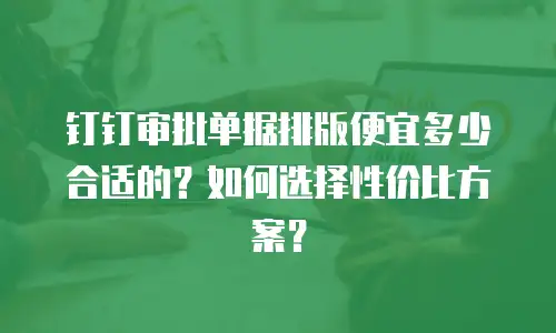 钉钉审批单据排版便宜多少合适的？如何选择性价比方案？