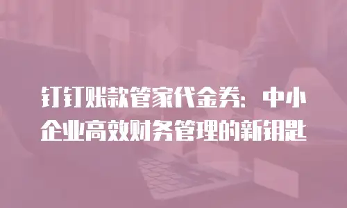 钉钉账款管家代金券：中小企业高效财务管理的新钥匙
