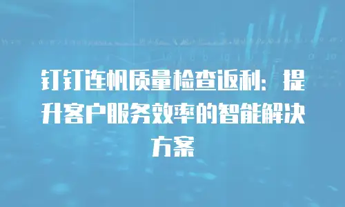 钉钉连帆质量检查返利：提升客户服务效率的智能解决方案