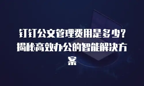 钉钉公文管理费用是多少？揭秘高效办公的智能解决方案